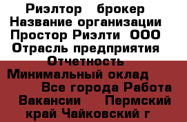 Риэлтор - брокер › Название организации ­ Простор-Риэлти, ООО › Отрасль предприятия ­ Отчетность › Минимальный оклад ­ 150 000 - Все города Работа » Вакансии   . Пермский край,Чайковский г.